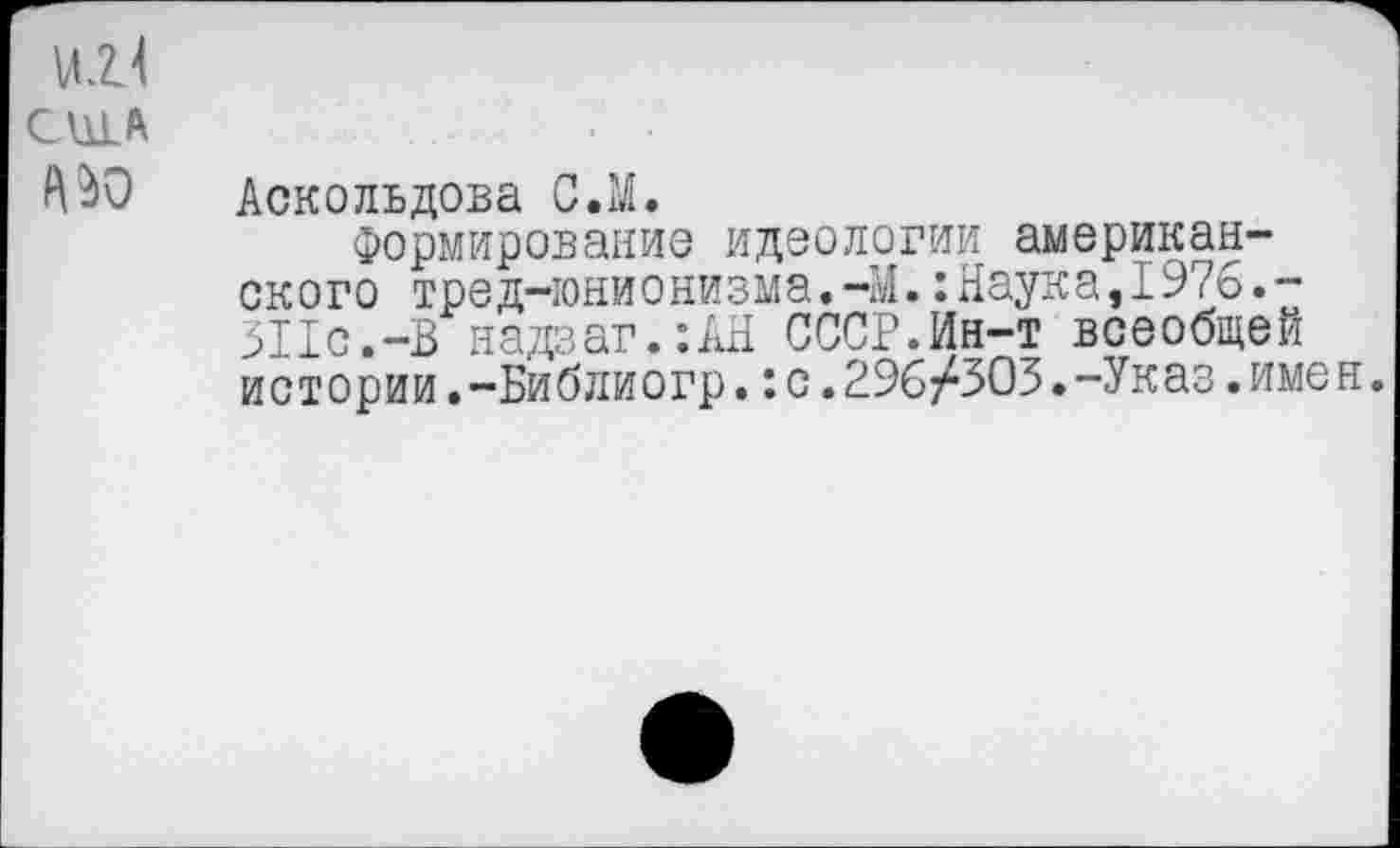 ﻿сща	■ -
^0 Аскольдова С.М.
Формирование идеологии американского тред-юнионизма.-М.:Наука,1976.-511с.-В надзаг.:АН СССР.Ин-т всеобщей истории.-Библиогр.:с.296/303.-Указ.имен.